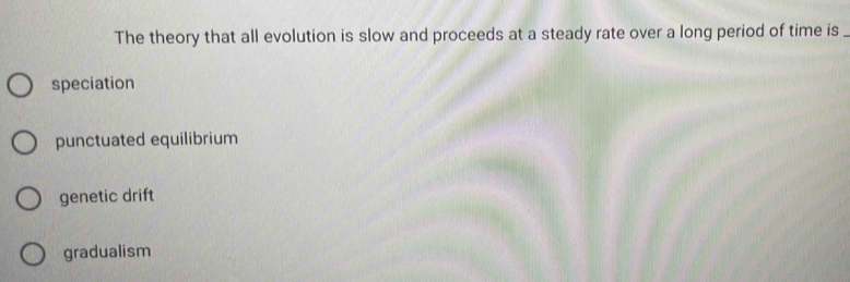 The theory that all evolution is slow and proceeds at a steady rate over a long period of time is_
speciation
punctuated equilibrium
genetic drift
gradualism