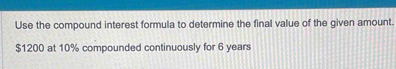 Use the compound interest formula to determine the final value of the given amount.
$1200 at 10% compounded continuously for 6 years
