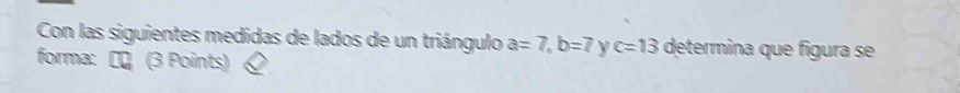 Con las siguientes medidas de lados de un triángulo a=7, b=7 y c=13 determina que figura se 
forma: Π 〗 (3 Points)