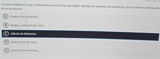 Proceso mediante el cual se determina los recorridos que deben efectuar los vehículos de transporte, para la eficiente distribución
de los productos:
A Gestión del transporte.
B ) Mapeo y selección de rutas.
C Cálculo de distancias.
D Planificación de rutas.
E Planificación de envíos.