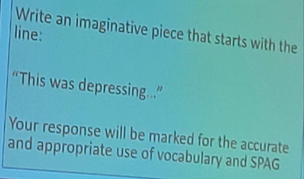 Write an imaginative piece that starts with the 
line: 
“This was depressing…” 
Your response will be marked for the accurate 
and appropriate use of vocabulary and SPAG