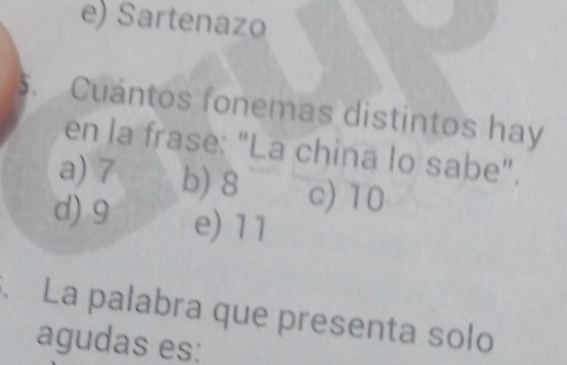 e) Sartenazo
5. Cuántos fonemas distintos hay
en la frase: "La china lo sabe".
a) 7 b) 8 c) 10
d) 9 e) 11. La palabra que presenta solo
agudas es: