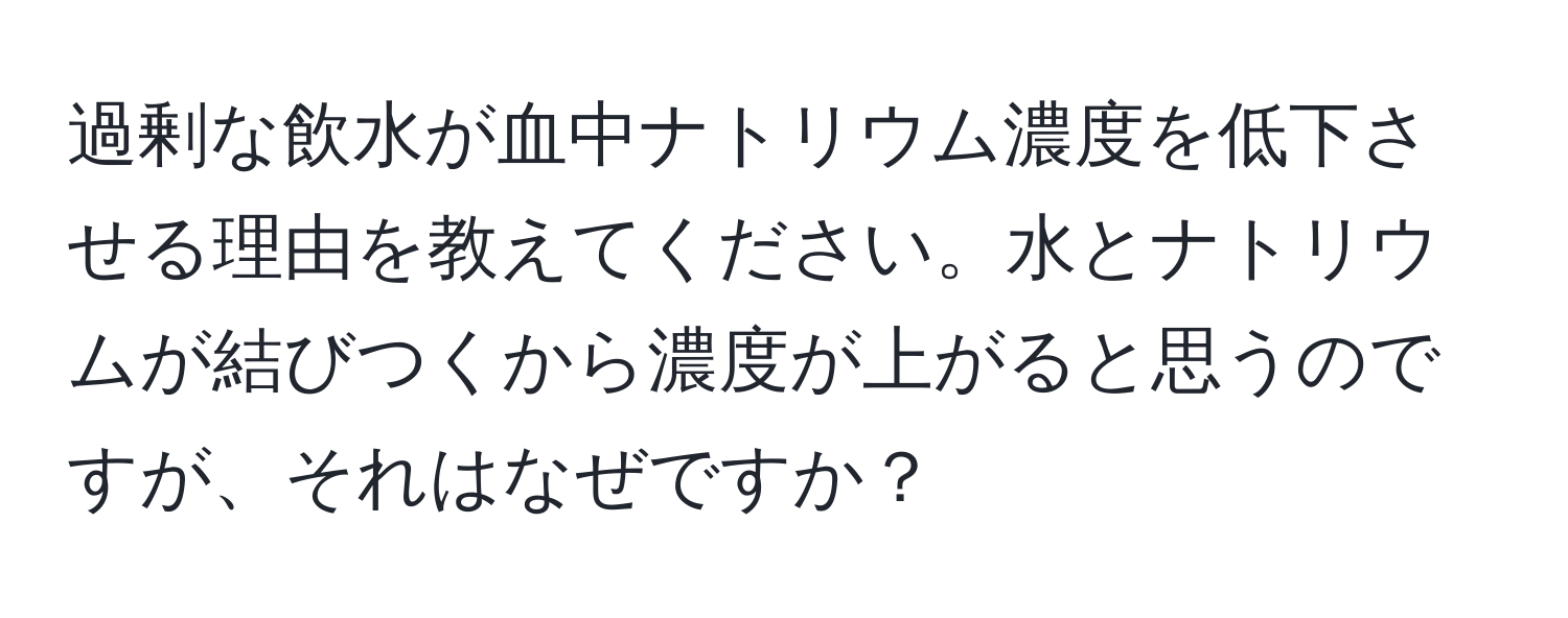 過剰な飲水が血中ナトリウム濃度を低下させる理由を教えてください。水とナトリウムが結びつくから濃度が上がると思うのですが、それはなぜですか？