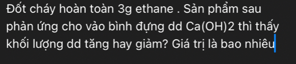 Đốt cháy hoàn toàn 3g ethane . Sản phẩm sau 
phản ứng cho vào bình đựng dd Ca(OH) 2 thì thấy 
khối lượng dd tăng hay giảm? Giá trị là bao nhiêu