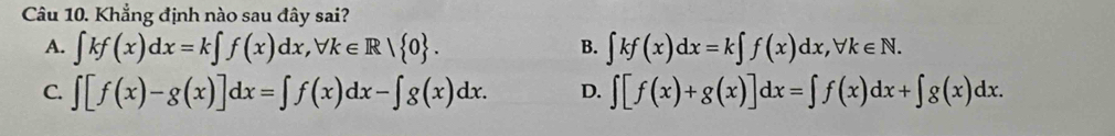 Khẳng định nào sau đây sai?
A. ∈t kf(x)dx=k∈t f(x)dx, forall k∈ R| 0. ∈t kf(x)dx=k∈t f(x)dx, forall k∈ N. 
B.
C. ∈t [f(x)-g(x)]dx=∈t f(x)dx-∈t g(x)dx. D. ∈t [f(x)+g(x)]dx=∈t f(x)dx+∈t g(x)dx.