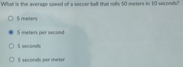 What is the average speed of a soccer ball that rolls 50 meters in 10 seconds?
5 meters
5 meters per second
5 seconds
5 seconds per meter