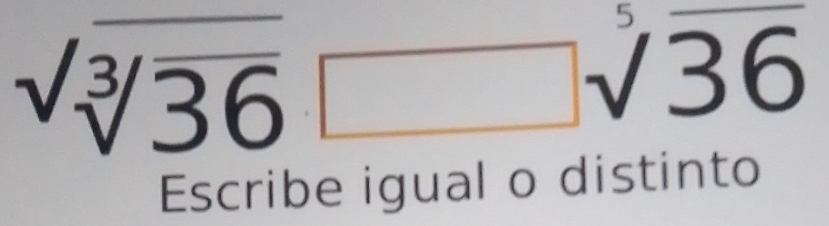 sqrt(sqrt [3]36)□ sqrt[5](36)
Escribe igual o distinto