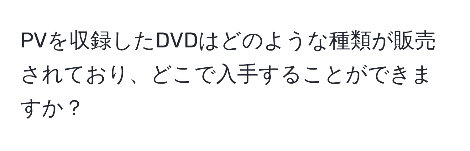 PVを収録したDVDはどのような種類が販売されており、どこで入手することができますか？