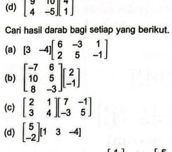 beginbmatrix 9&10 4&-5endbmatrix beginbmatrix 4 1endbmatrix
Cari hasil darab bagi setiap yang berikut. 
(a) [3-4]beginbmatrix 6&-3&1 2&5&-1endbmatrix
(b) beginbmatrix -7&6 10&5 8&-3endbmatrix beginbmatrix 2 -1endbmatrix
(c) beginbmatrix 2&1 3&4endbmatrix beginbmatrix 7&-1 -3&5endbmatrix
(d) beginbmatrix 5 -2endbmatrix [13-4]