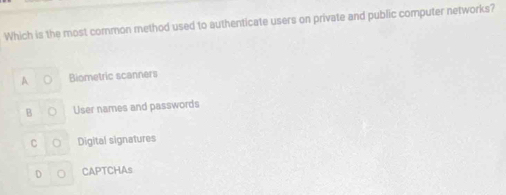 Which is the most common method used to authenticate users on private and public computer networks?
A Biometric scanners
B User names and passwords
C Digital signatures
D CAPTCHAs