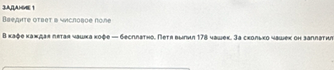 3AДАHИE 1 
Введите ответ в числовое поле 
Вкафе каждая πятая чашка кофе — бесллатное Петя вылил 178 чашек. За сколько чашек он заллатил