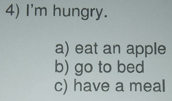 I'm hungry.
a) eat an apple
b) go to bed
c) have a meal