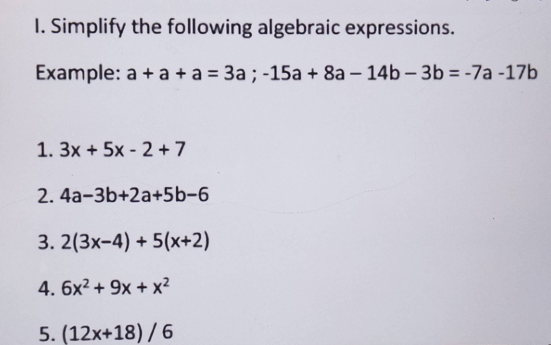 Simplify the following algebraic expressions. 
Example: a+a+a=3a;-15a+8a-14b-3b=-7a-17b
1. 3x+5x-2+7
2. 4a-3b+2a+5b-6
3. 2(3x-4)+5(x+2)
4. 6x^2+9x+x^2
5. (12x+18)/6