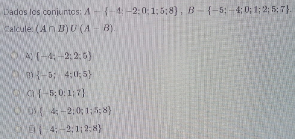 Dados los conjuntos: A= -4;-2;0;1;5;8 , B= -5;-4;0;1;2;5;7. 
Calcule: (A∩ B)U(A-B).
A)  -4;-2;2;5
B)  -5;-4;0;5
C)  -5;0;1;7
D)  -4;-2;0;1;5;8
E)  -4;-2;1;2;8