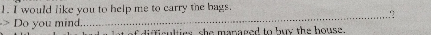 would like you to help me to carry the bags. 
_2 
> Do you mind. 
let of difficulties she managed to buy the house.