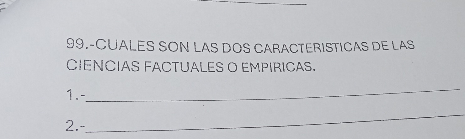 99.-CUALES SON LAS DOS CARACTERISTICAS DE LAS 
CIENCIAS FACTUALES O EMPIRICAS. 
_ 
1.- 
2.- 
_