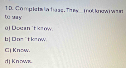 Completa la frase. They_ (not know) what
to say
a) Doesn 't know.
b) Don´t know.
C) Know.
d) Knows.