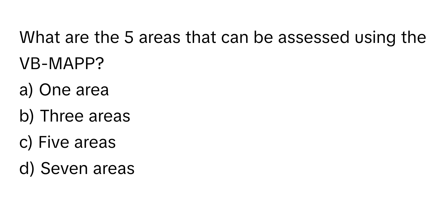 What are the 5 areas that can be assessed using the VB-MAPP?

a) One area 
b) Three areas 
c) Five areas 
d) Seven areas