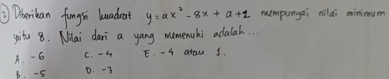 ② Dberikan fungsi luadrat y=ax^2-8x+a+2 mempunyai nilai minimum
xoitu 8. Nilai dari a yang memenuhi adalah. . .
A. - 6 C. -4 E. - 4 atau 1.
B. -5 D. -3