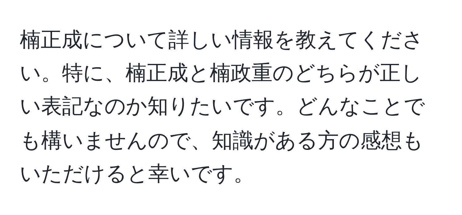 楠正成について詳しい情報を教えてください。特に、楠正成と楠政重のどちらが正しい表記なのか知りたいです。どんなことでも構いませんので、知識がある方の感想もいただけると幸いです。