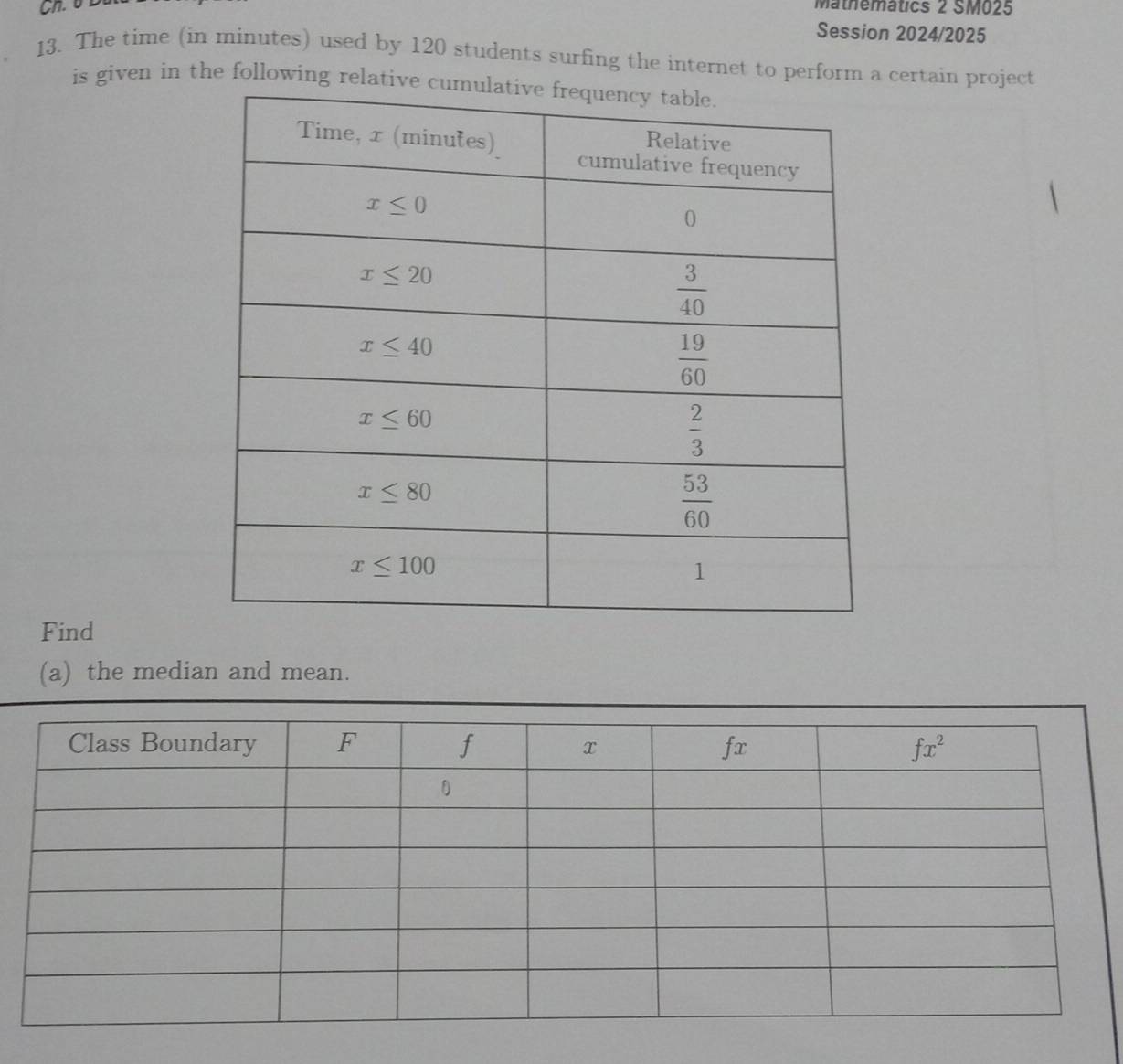 Mathemátics 2 SM025
Session 2024/2025
13. The time (in minutes) used by 120 students surfing the internet to perform a certain project
is given in the following relativ
Find
(a) the median and mean.