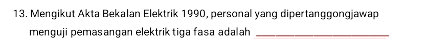 Mengikut Akta Bekalan Elektrik 1990, personal yang dipertanggongjawap 
menguji pemasangan elektrik tiga fasa adalah_