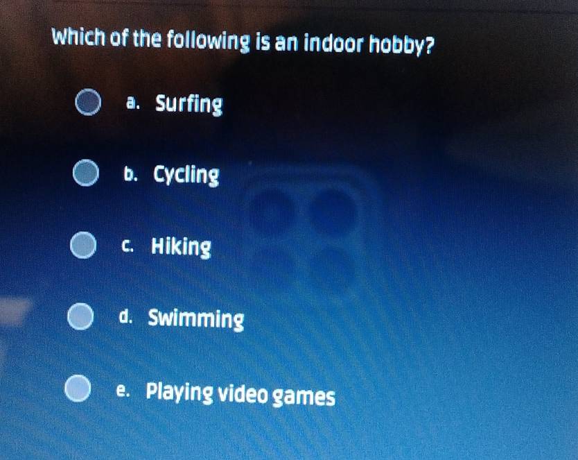 Which of the following is an indoor hobby?
a. Surfing
b. Cycling
C. Hiking
d. Swimming
e. Playing video games