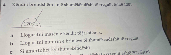 Këndi i brendshëm i një shumëkëndëshi të rregullt është 120°.
a Llogaritni masën e këndit të jashtëm x.
b  Llogaritni numrin e brinjëve të shumëkëndëshit të rregullt.
c Si emërtohet ky shumëkëndësh?
ishi të rregullt është 30°. Gjeni