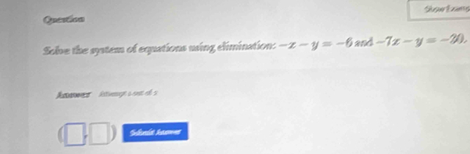 Sow Éns 
Question 
Solve the system of equations uing elimination: -x-y=-6and-7x-y=-20, 
Seends han