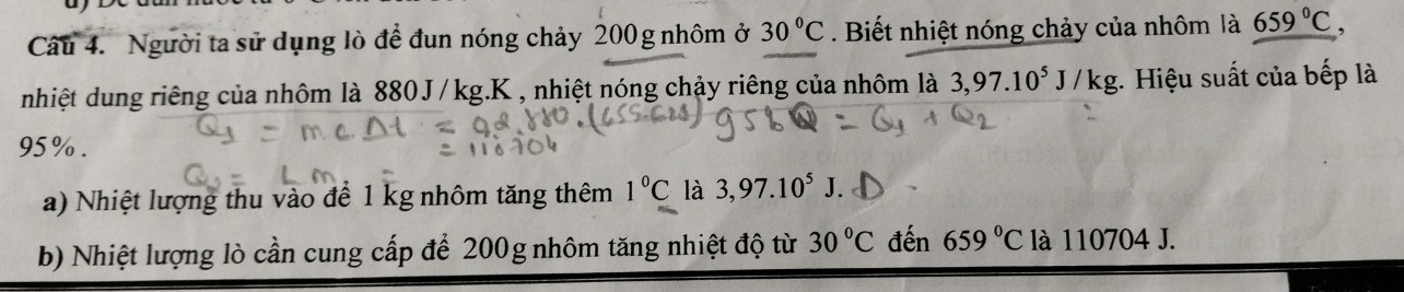 Người ta sử dụng lò để đun nóng chảy 200 g nhôm ở 30°C. Biết nhiệt nóng chảy của nhôm là 659°C, 
nhiệt dung riêng của nhôm là 880J/kg.K , nhiệt nóng chảy riêng của nhôm là 3,97.10^5J/kg;. Hiệu suất của bếp là
95%. 
a) Nhiệt lượng thu vào để 1 kg nhôm tăng thêm 1°C là 3,97.10^5J. 
b) Nhiệt lượng lò cần cung cấp để 200g nhôm tăng nhiệt độ từ 30°C đến 659°C là 110704 J.