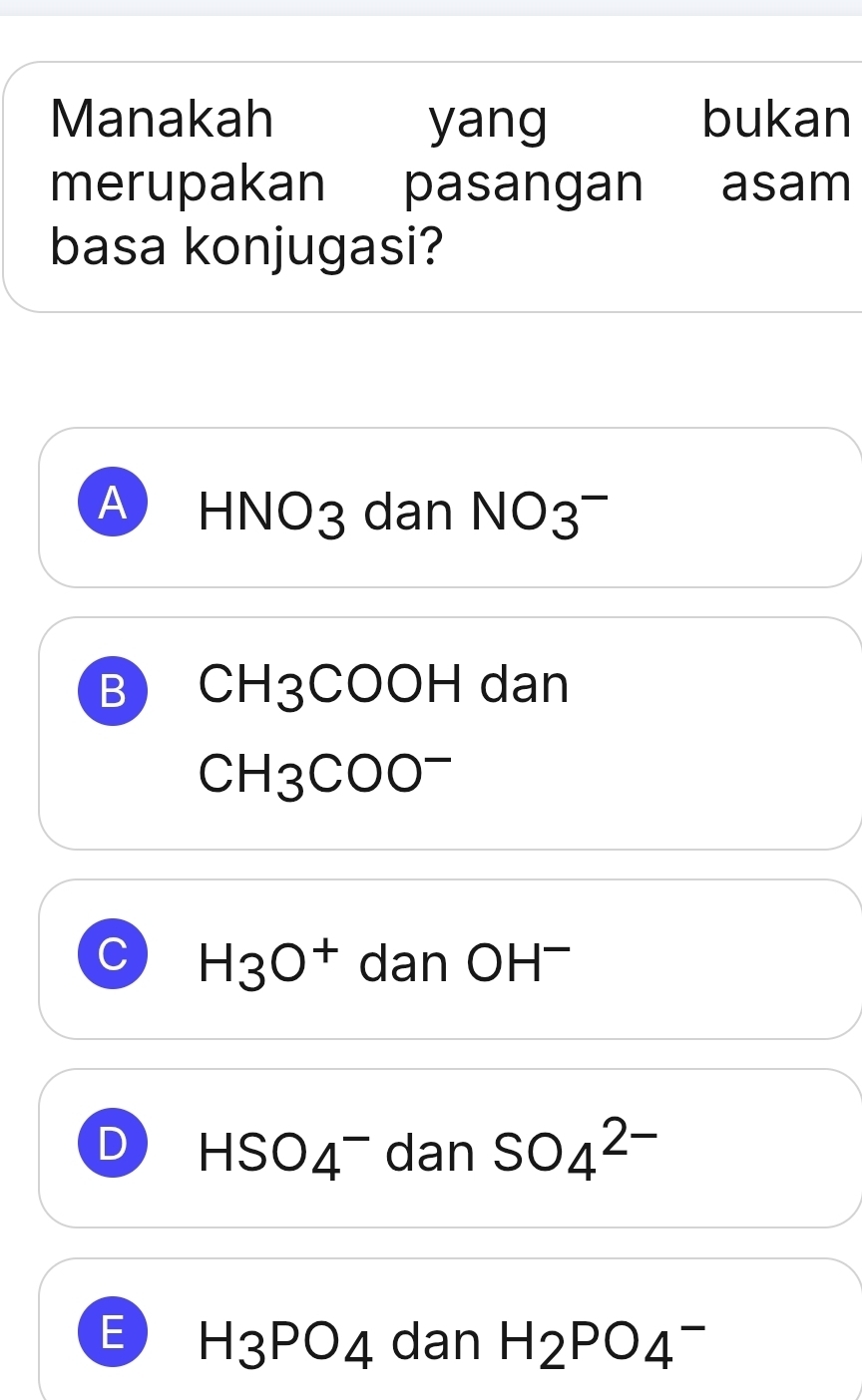 Manakah yang bukan
merupakan pasangan asam
basa konjugasi?
A HNO_3 dan NO3^-

B CH_3 C □ I dan
CH3COO^-
C H3O^+ dan OH^-
D HSO_4^(- dan SO_4^(2-)
E H_3)PO_4 dan H_2PO_4^-