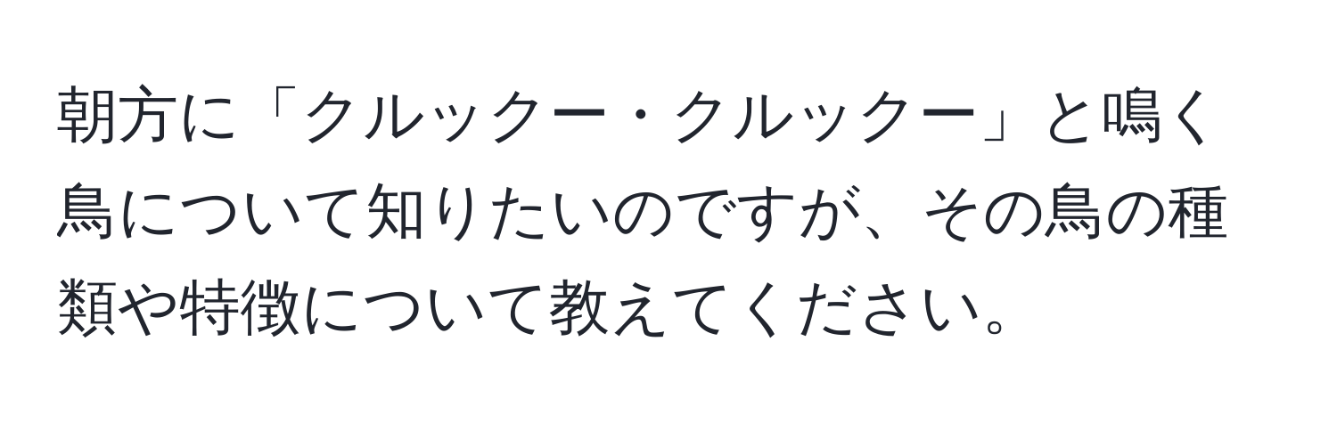 朝方に「クルックー・クルックー」と鳴く鳥について知りたいのですが、その鳥の種類や特徴について教えてください。