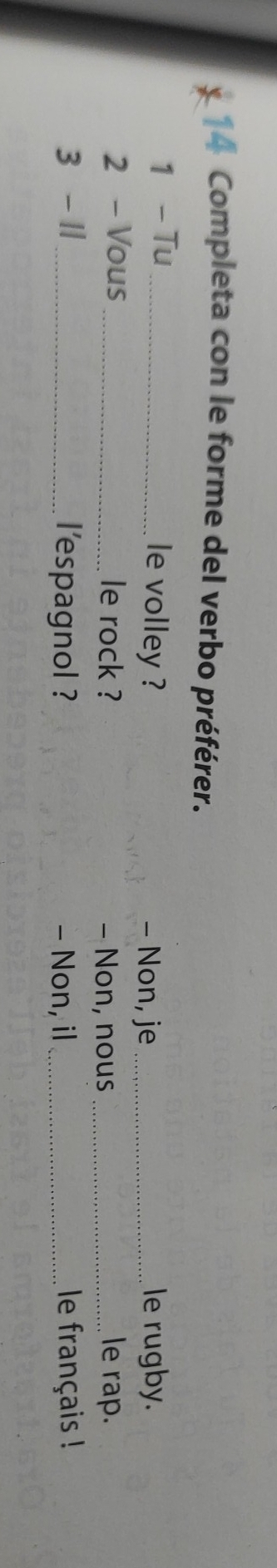 Completa con le forme del verbo préférer. 
1 - Tu_ 
le volley ? - Non, je _le rugby. 
2 - Vous _le rock ? - Non, nous _le rap. 
3 - 1 _ l'espagnol ? - Non, il _le français !