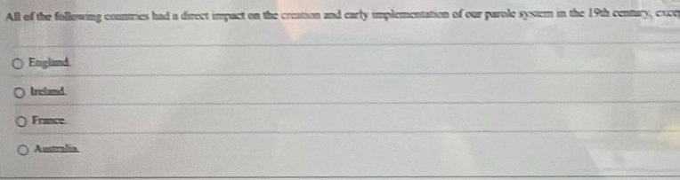 All of the following countries had a direct impact on the creation and early implementation of our parole system in the 19th centary, exce
England
treland
France.
Australia