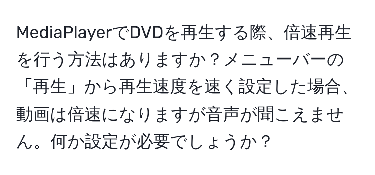 MediaPlayerでDVDを再生する際、倍速再生を行う方法はありますか？メニューバーの「再生」から再生速度を速く設定した場合、動画は倍速になりますが音声が聞こえません。何か設定が必要でしょうか？