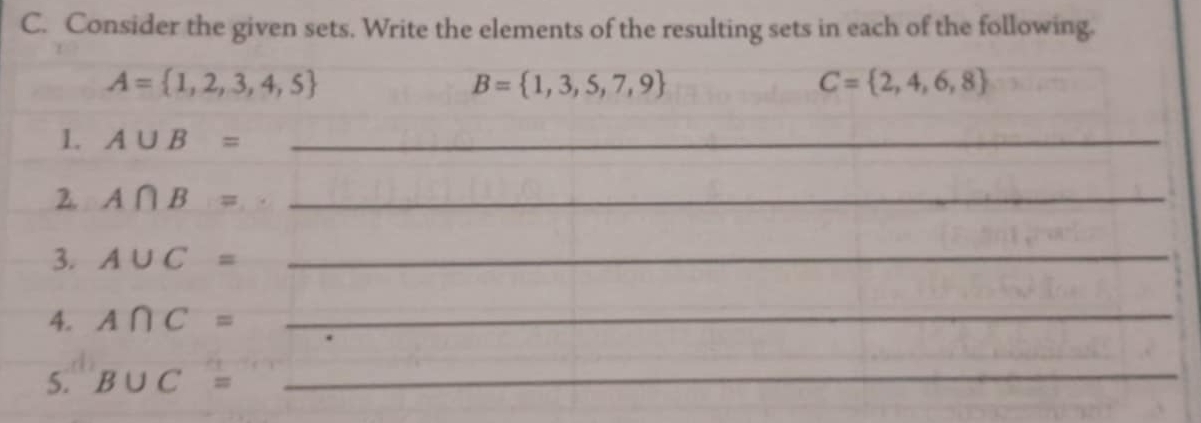 Consider the given sets. Write the elements of the resulting sets in each of the following.
A= 1,2,3,4,5
B= 1,3,5,7,9
C= 2,4,6,8
1. A∪ B= _ 
2. A∩ B= _ 
3. A∪ C= _ 
4. A∩ C=
_ 
5. B∪ C=
_