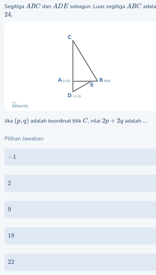 Segitiga ABC dan ADE sebagun. Luas segitiga ABC adala
24.
dahamify
Jika (p,q) adalah koordinat titik C, nilai 2p+2q adalah ....
Pilihan Jawaban
-1
2
9
18
22