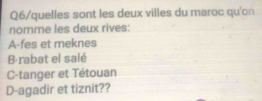 Q6/quelles sont les deux villes du maroc qu'on
nomme les deux rives:
A-fes et meknes
B-rabat el salé
C-tanger et Tétouan
D-agadir et tiznit??