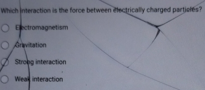 Which interaction is the force between electrically charged particles?
Electromagnetism
Gravitation
Strong interaction
Weak interaction