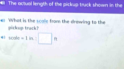 The actual length of the pickup truck shown in the 
What is the scale from the drawing to the 
pickup truck?
scale=1in.:□ ft