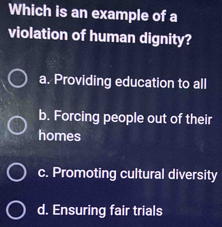 Which is an example of a
violation of human dignity?
a. Providing education to all
b. Forcing people out of their
homes
c. Promoting cultural diversity
d. Ensuring fair trials