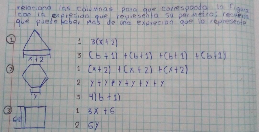 relaciong las columnas para gue correspooda i0 figuro 
con la expredioo oue represeota so permefio; recuerda 
gue puede haber mas de ana exprecion qoe io represeate 
1 
1 3(x+2)
x+2
3 (b+1)+(b+1)+(b+1)+(b+1)
② 
1 (x+2)+(x+2)+(x+2)
2 y+y+y+y+y+y
3 4)b+1)
3 64□
1 3x+6
2 6y