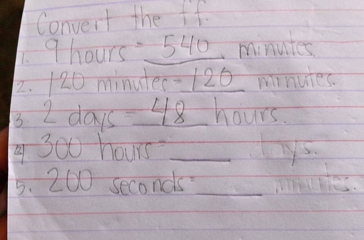 Convert the ff. 
9hour 1( =_ 540 minutes
2. 120 minutes =120 minutes. 
3 2 days =48 hours.
9300 hours _TS. 
5. 200 seconds?_