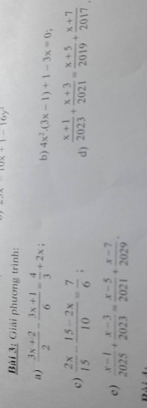 -10x+1-16y^2
Bài 3: Giải phương trình: 
a)  (3x+2)/2 - (3x+1)/6 = 4/3 +2x
b) 4x^2.(3x-1)+1-3x=0; 
c )  2x/15 - (15-2x)/10 = 7/6 ;  (x+1)/2023 + (x+3)/2021 = (x+5)/2019 + (x+7)/2017 
d) 
e)  (x-1)/2025 + (x-3)/2023 = (x-5)/2021 + (x-7)/2029 .