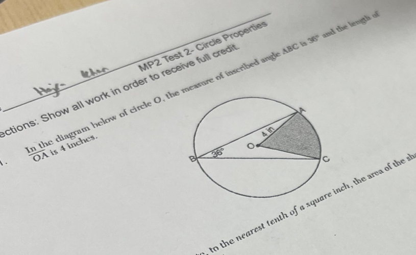 36° and the length of
MP2 Test 2- Circle Properties
ctions: Show all work in order to receive full credi
 .  Intl/OA  is 4 inches. iagram below of circle O, the measure of inscribed angle ABC
to the nearest tenth of a sqch, the area of the