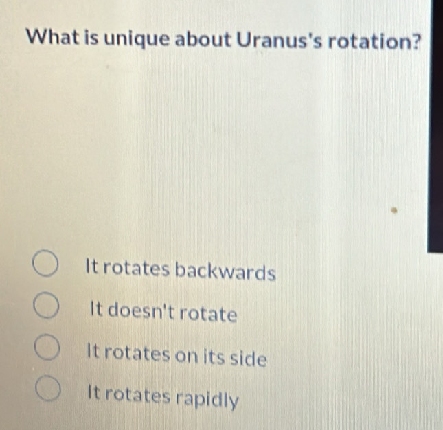 What is unique about Uranus's rotation?
It rotates backwards
It doesn't rotate
It rotates on its side
It rotates rapidly