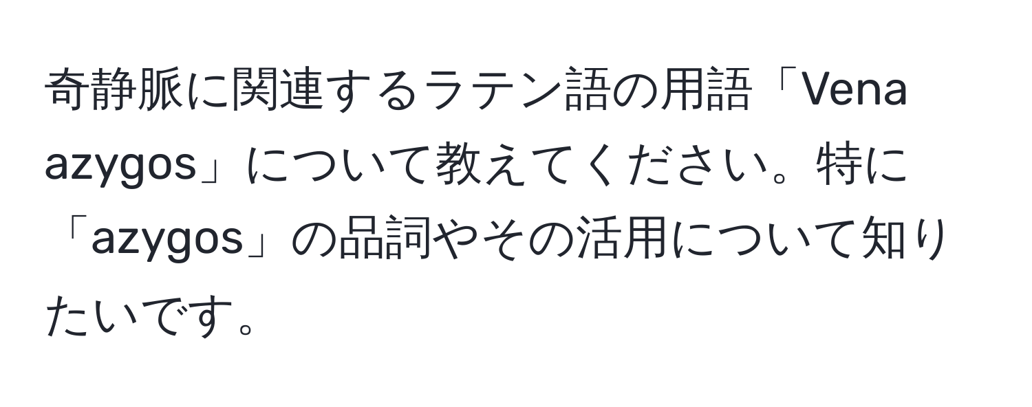 奇静脈に関連するラテン語の用語「Vena azygos」について教えてください。特に「azygos」の品詞やその活用について知りたいです。