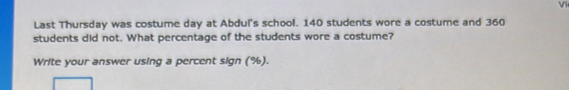 Ví 
Last Thursday was costume day at Abdul's school. 140 students wore a costume and 360
students did not. What percentage of the students wore a costume? 
Write your answer using a percent sign (%).