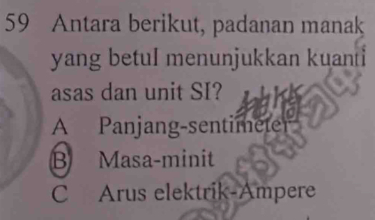 Antara berikut, padanan manak
yang betul menunjukkan kuanti
asas dan unit SI?
A Panjang-sentimeter
B Masa-minit
C Arus elektrik-Ampere