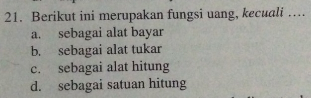 Berikut ini merupakan fungsi uang, kecuali …
a. sebagai alat bayar
b. sebagai alat tukar
c. sebagai alat hitung
d. sebagai satuan hitung